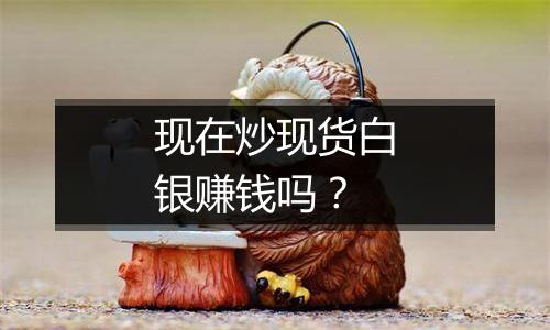 现在炒现货白银赚钱吗?