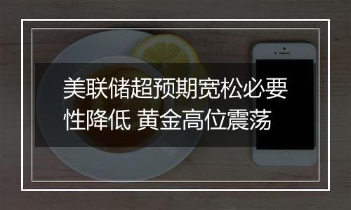 美联储超预期宽松必要性降低 黄金高位震荡