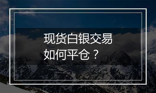 现货白银交易如何平仓?