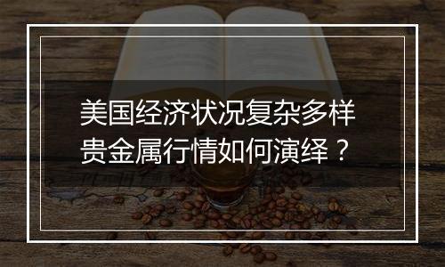 美国经济状况复杂多样 贵金属行情如何演绎?