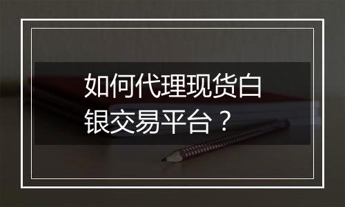 如何代理现货白银交易平台?