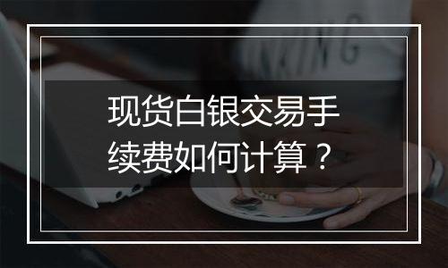 现货白银交易手续费如何计算?
