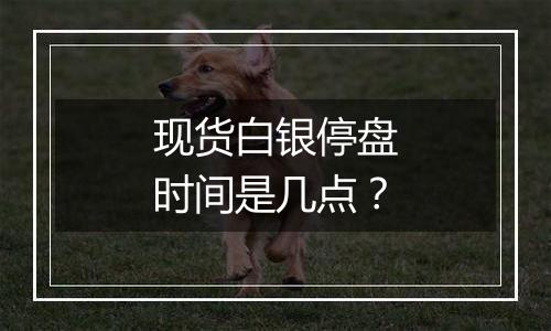 现货白银停盘时间是几点?