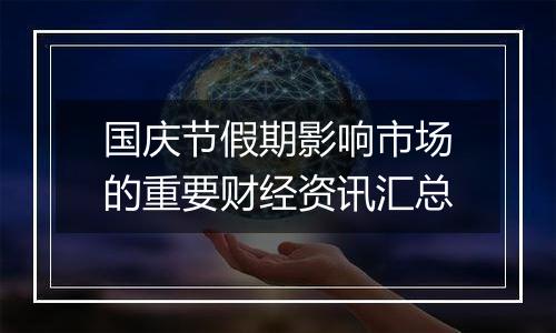 国庆节假期影响市场的重要财经资讯汇总