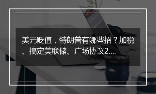 美元贬值,特朗普有哪些招?加税、搞定美联储、广场协议2.0?
