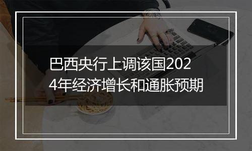 巴西央行上调该国2024年经济增长和通胀预期