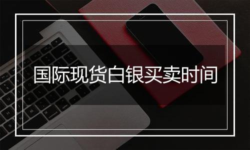 国际现货白银买卖时间
