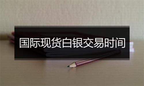 国际现货白银交易时间