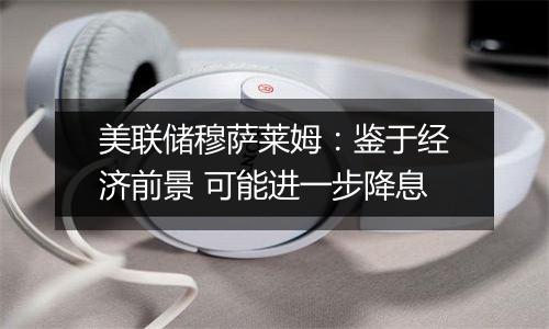 美联储穆萨莱姆:鉴于经济前景 可能进一步降息