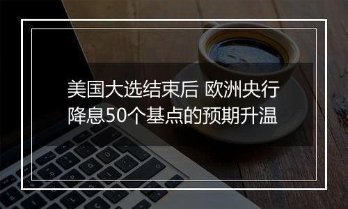 美国大选结束后 欧洲央行降息50个基点的预期升温