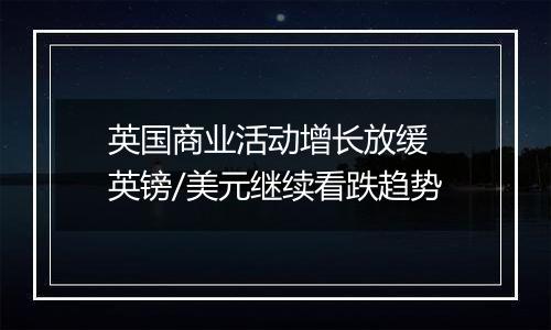 英国商业活动增长放缓 英镑/美元继续看跌趋势