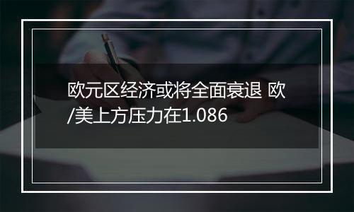 欧元区经济或将全面衰退 欧/美上方压力在1.086