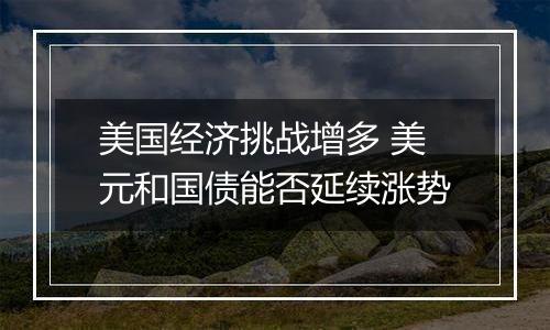 美国经济挑战增多 美元和国债能否延续涨势