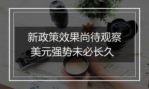 新政策效果尚待观察 美元强势未必长久
