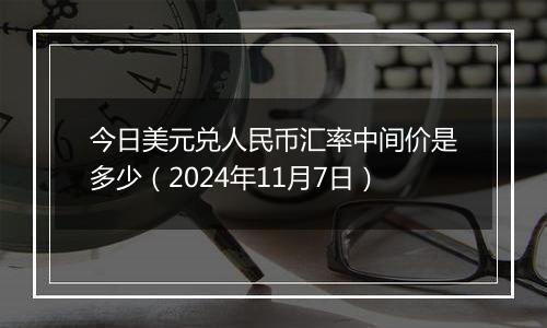 今日美元兑人民币汇率中间价是多少(2024年11月7日)