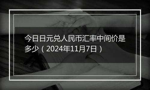 今日日元兑人民币汇率中间价是多少(2024年11月7日)