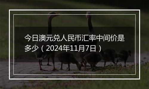 今日澳元兑人民币汇率中间价是多少(2024年11月7日)