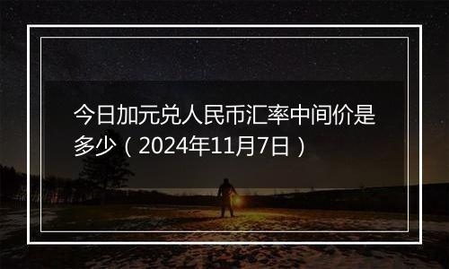 今日加元兑人民币汇率中间价是多少(2024年11月7日)