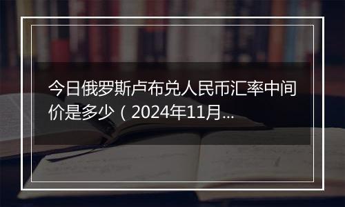 今日俄罗斯卢布兑人民币汇率中间价是多少（2024年11月7日）