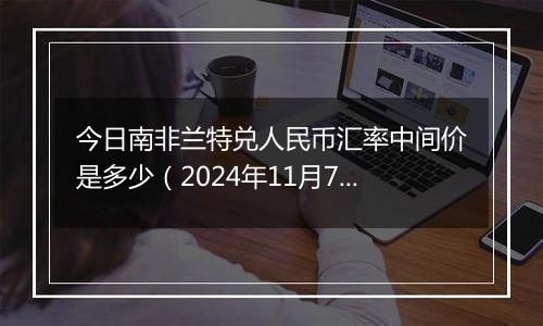 今日南非兰特兑人民币汇率中间价是多少(2024年11月7日)