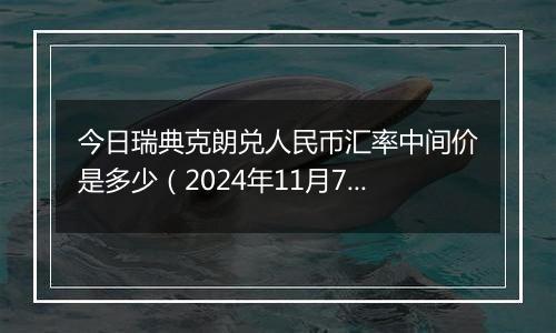 今日瑞典克朗兑人民币汇率中间价是多少(2024年11月7日)