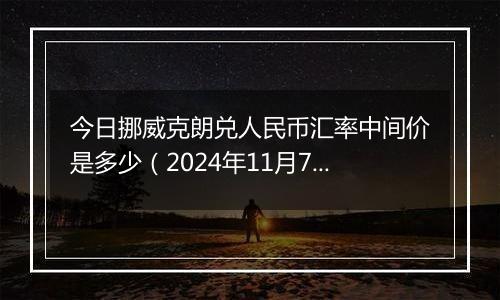 今日挪威克朗兑人民币汇率中间价是多少(2024年11月7日)