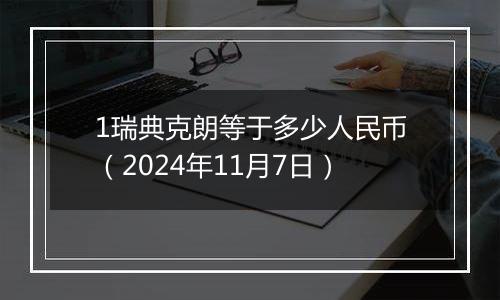 1瑞典克朗等于多少人民币(2024年11月7日)