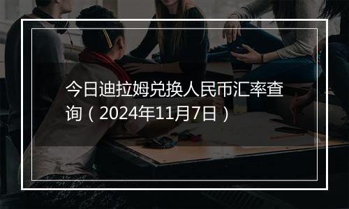今日迪拉姆兑换人民币汇率查询(2024年11月7日)