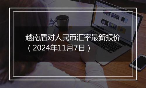 越南盾对人民币汇率最新报价(2024年11月7日)