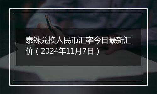 泰铢兑换人民币汇率今日最新汇价(2024年11月7日)