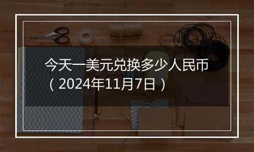 今天一美元兑换多少人民币(2024年11月7日)