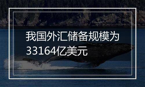 我国外汇储备规模为33164亿美元