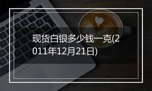 现货白银多少钱一克(2011年12月21日)