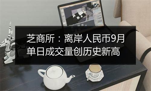 芝商所:离岸人民币9月单日成交量创历史新高