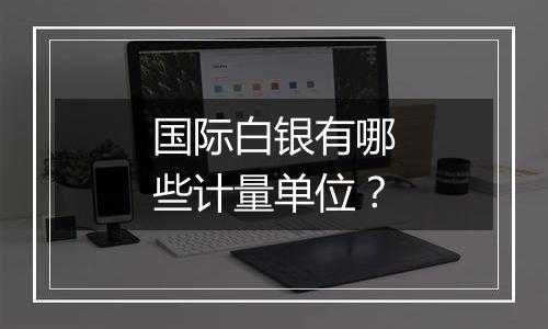 国际白银有哪些计量单位?