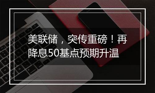 美联储,突传重磅!再降息50基点预期升温