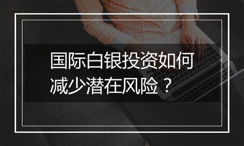 国际白银投资如何减少潜在风险?
