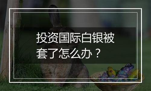 投资国际白银被套了怎么办？