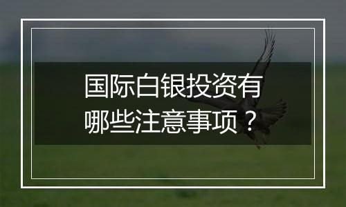 国际白银投资有哪些注意事项?