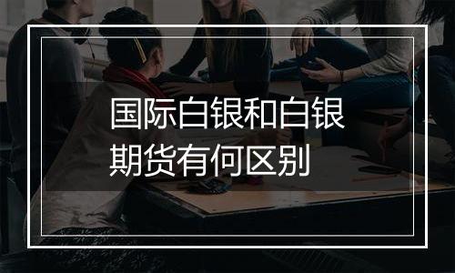 国际白银和白银期货有何区别