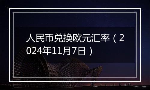 人民币兑换欧元汇率（2024年11月7日）