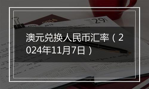 澳元兑换人民币汇率(2024年11月7日)