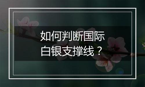 如何判断国际白银支撑线?