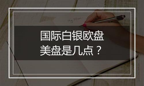 国际白银欧盘美盘是几点?