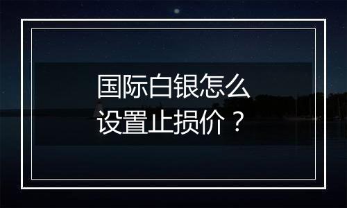 国际白银怎么设置止损价?