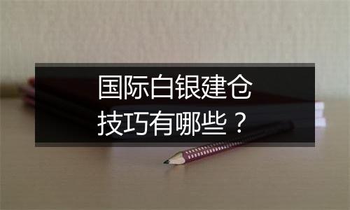 国际白银建仓技巧有哪些?