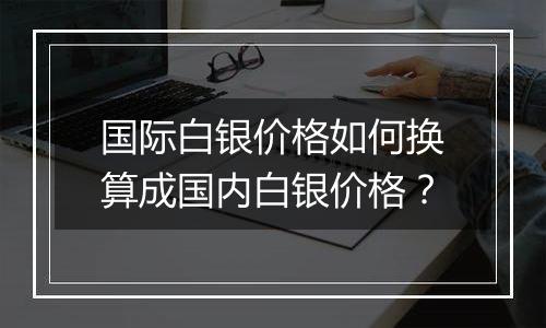 国际白银价格如何换算成国内白银价格?