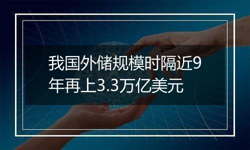 我国外储规模时隔近9年再上3.3万亿美元