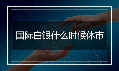 国际白银什么时候休市