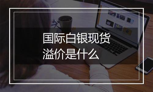 国际白银现货溢价是什么